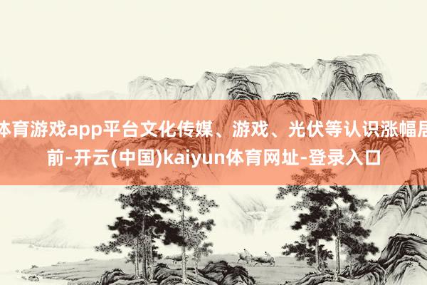 体育游戏app平台文化传媒、游戏、光伏等认识涨幅居前-开云(中国)kaiyun体育网址-登录入口