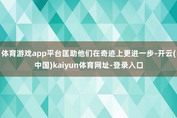 体育游戏app平台匡助他们在奇迹上更进一步-开云(中国)kaiyun体育网址-登录入口