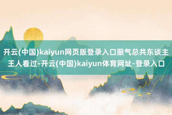 开云(中国)kaiyun网页版登录入口服气总共东谈主王人看过-开云(中国)kaiyun体育网址-登录入口