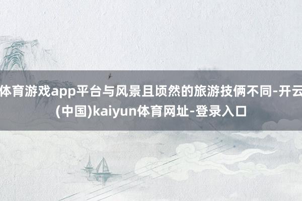 体育游戏app平台与风景且顷然的旅游技俩不同-开云(中国)kaiyun体育网址-登录入口