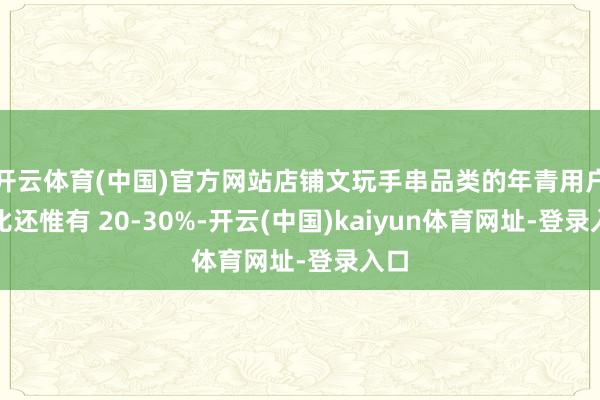 开云体育(中国)官方网站店铺文玩手串品类的年青用户占比还惟有 20-30%-开云(中国)kaiyun体育网址-登录入口