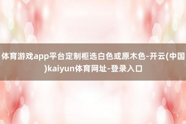体育游戏app平台定制柜选白色或原木色-开云(中国)kaiyun体育网址-登录入口