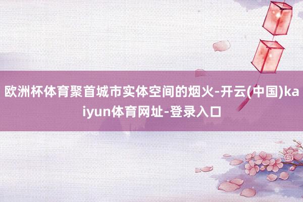 欧洲杯体育聚首城市实体空间的烟火-开云(中国)kaiyun体育网址-登录入口