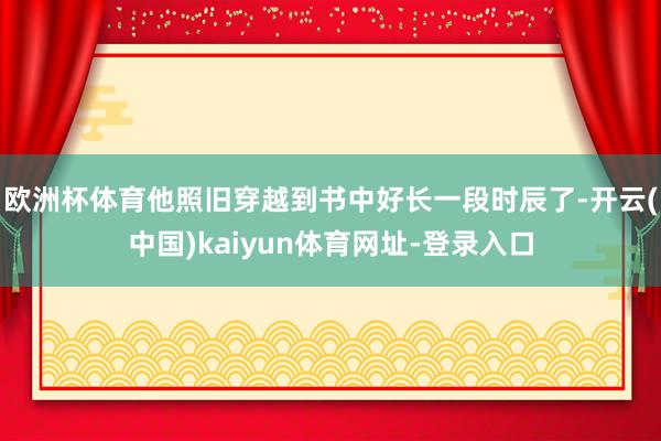 欧洲杯体育他照旧穿越到书中好长一段时辰了-开云(中国)kaiyun体育网址-登录入口
