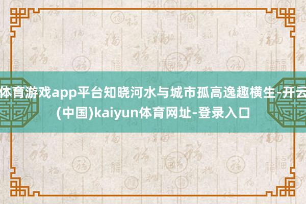 体育游戏app平台知晓河水与城市孤高逸趣横生-开云(中国)kaiyun体育网址-登录入口