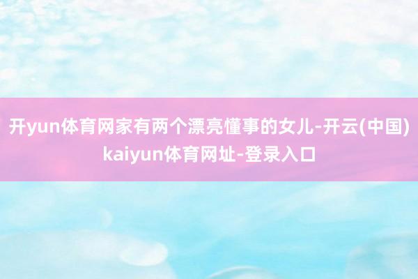 开yun体育网家有两个漂亮懂事的女儿-开云(中国)kaiyun体育网址-登录入口