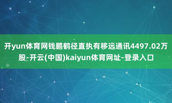 开yun体育网钱鹏鹤径直执有移远通讯4497.02万股-开云(中国)kaiyun体育网址-登录入口