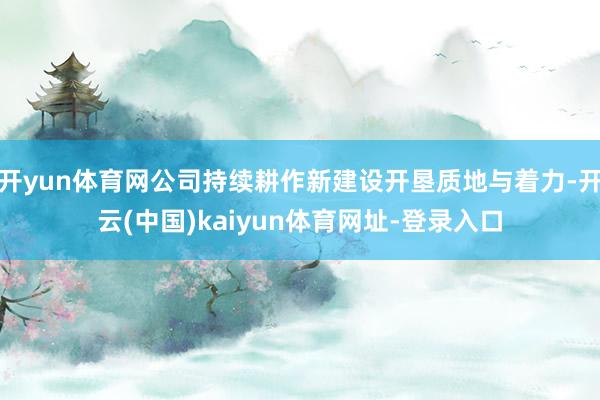 开yun体育网公司持续耕作新建设开垦质地与着力-开云(中国)kaiyun体育网址-登录入口