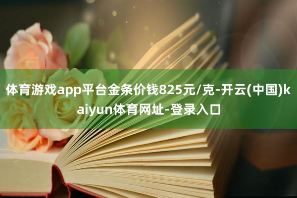 体育游戏app平台金条价钱825元/克-开云(中国)kaiyun体育网址-登录入口