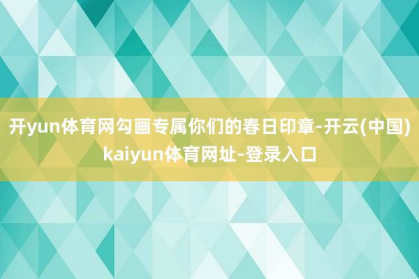 开yun体育网勾画专属你们的春日印章-开云(中国)kaiyun体育网址-登录入口