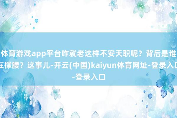 体育游戏app平台咋就老这样不安天职呢？背后是谁在撑腰？这事儿-开云(中国)kaiyun体育网址-登录入口
