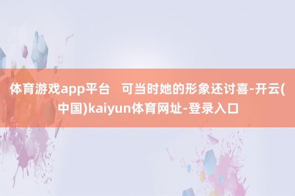体育游戏app平台   可当时她的形象还讨喜-开云(中国)kaiyun体育网址-登录入口