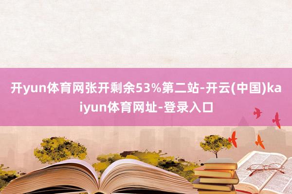 开yun体育网张开剩余53%第二站-开云(中国)kaiyun体育网址-登录入口