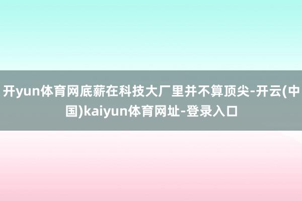 开yun体育网底薪在科技大厂里并不算顶尖-开云(中国)kaiyun体育网址-登录入口