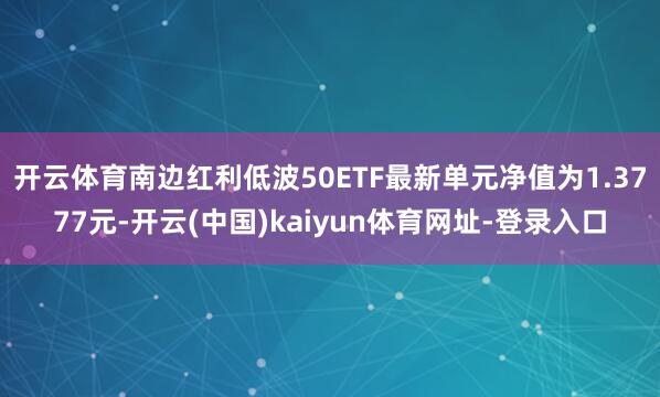 开云体育南边红利低波50ETF最新单元净值为1.3777元-开云(中国)kaiyun体育网址-登录入口