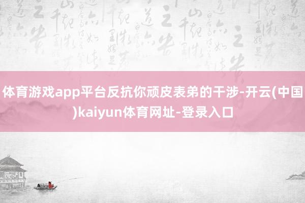 体育游戏app平台反抗你顽皮表弟的干涉-开云(中国)kaiyun体育网址-登录入口