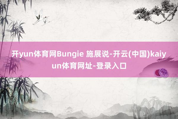 开yun体育网Bungie 施展说-开云(中国)kaiyun体育网址-登录入口