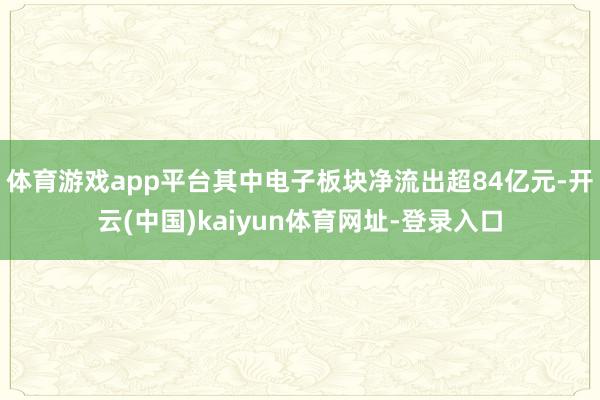 体育游戏app平台其中电子板块净流出超84亿元-开云(中国)kaiyun体育网址-登录入口