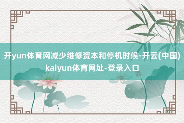 开yun体育网减少维修资本和停机时候-开云(中国)kaiyun体育网址-登录入口