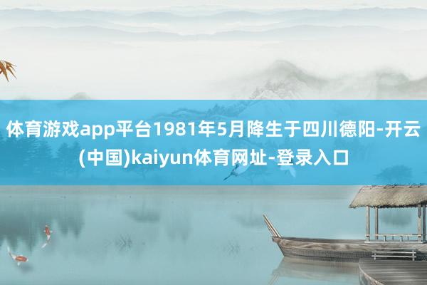 体育游戏app平台1981年5月降生于四川德阳-开云(中国)kaiyun体育网址-登录入口