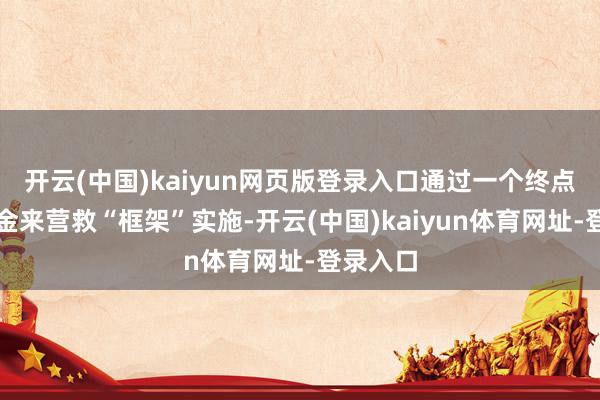 开云(中国)kaiyun网页版登录入口通过一个终点相信基金来营救“框架”实施-开云(中国)kaiyun体育网址-登录入口