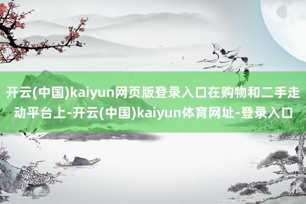 开云(中国)kaiyun网页版登录入口在购物和二手走动平台上-开云(中国)kaiyun体育网址-登录入口