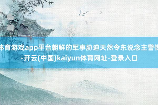 体育游戏app平台朝鲜的军事胁迫天然令东说念主警惕-开云(中国)kaiyun体育网址-登录入口