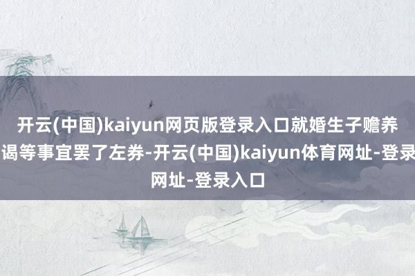 开云(中国)kaiyun网页版登录入口就婚生子赡养、拜谒等事宜罢了左券-开云(中国)kaiyun体育网址-登录入口