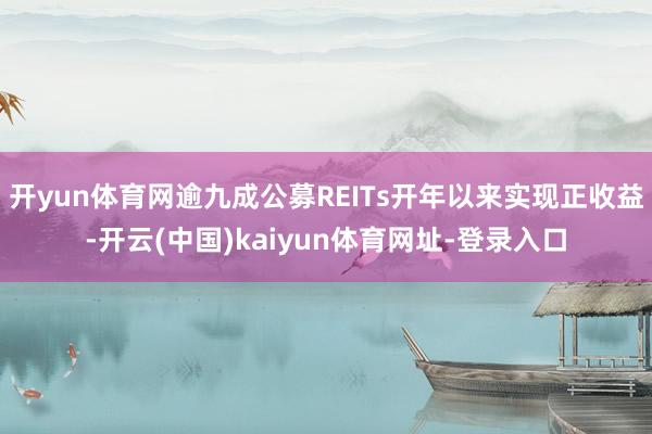 开yun体育网逾九成公募REITs开年以来实现正收益-开云(中国)kaiyun体育网址-登录入口