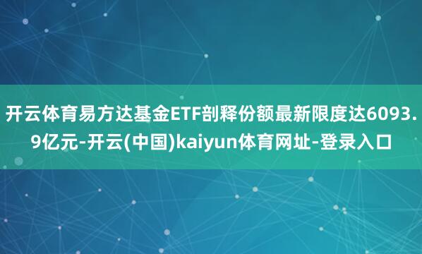开云体育易方达基金ETF剖释份额最新限度达6093.9亿元-开云(中国)kaiyun体育网址-登录入口