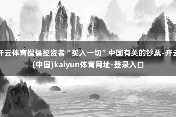 开云体育提倡投资者“买入一切”中国有关的钞票-开云(中国)kaiyun体育网址-登录入口