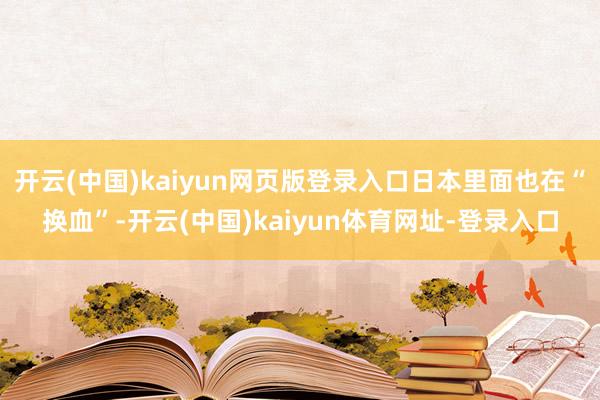 开云(中国)kaiyun网页版登录入口日本里面也在“换血”-开云(中国)kaiyun体育网址-登录入口