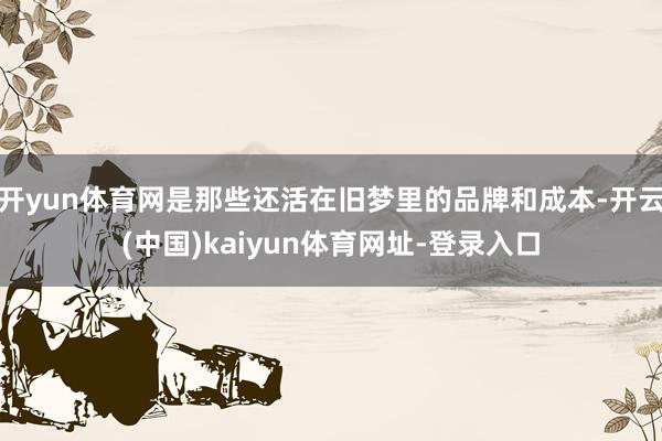 开yun体育网是那些还活在旧梦里的品牌和成本-开云(中国)kaiyun体育网址-登录入口