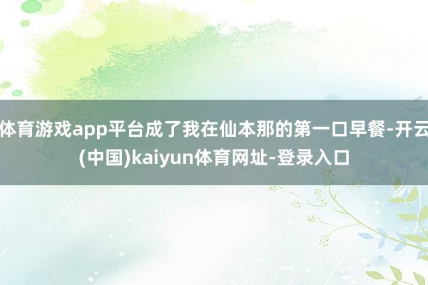 体育游戏app平台成了我在仙本那的第一口早餐-开云(中国)kaiyun体育网址-登录入口