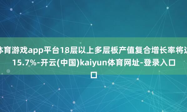 体育游戏app平台18层以上多层板产值复合增长率将达15.7%-开云(中国)kaiyun体育网址-登录入口