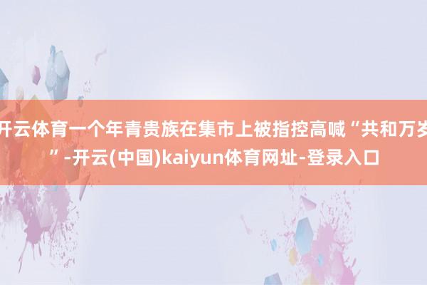 开云体育一个年青贵族在集市上被指控高喊“共和万岁”-开云(中国)kaiyun体育网址-登录入口