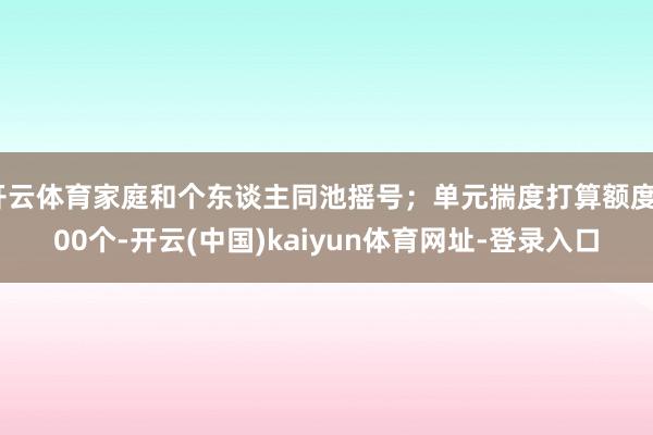 开云体育家庭和个东谈主同池摇号；单元揣度打算额度800个-开云(中国)kaiyun体育网址-登录入口