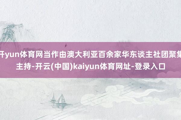 开yun体育网当作由澳大利亚百余家华东谈主社团聚集主持-开云(中国)kaiyun体育网址-登录入口