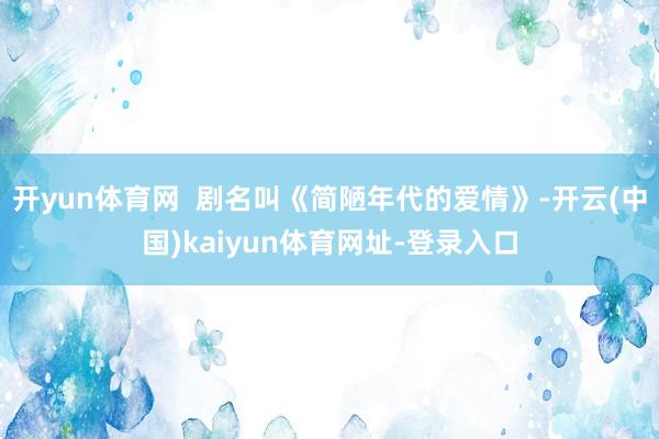 开yun体育网  剧名叫《简陋年代的爱情》-开云(中国)kaiyun体育网址-登录入口