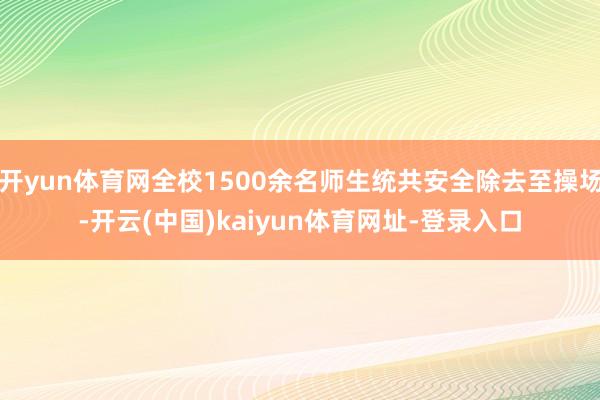开yun体育网全校1500余名师生统共安全除去至操场-开云(中国)kaiyun体育网址-登录入口