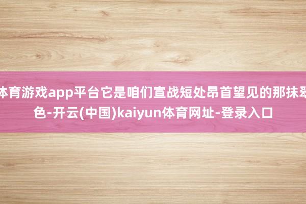 体育游戏app平台它是咱们宣战短处昂首望见的那抹翠色-开云(中国)kaiyun体育网址-登录入口
