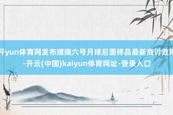 开yun体育网发布嫦娥六号月球后面样品最新商讨效用-开云(中国)kaiyun体育网址-登录入口