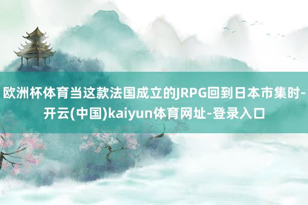 欧洲杯体育当这款法国成立的JRPG回到日本市集时-开云(中国)kaiyun体育网址-登录入口