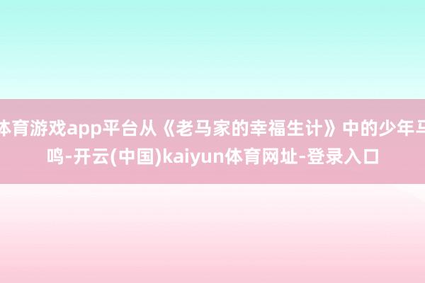 体育游戏app平台从《老马家的幸福生计》中的少年马鸣-开云(中国)kaiyun体育网址-登录入口