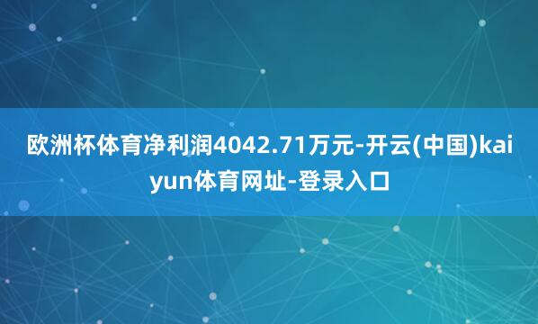 欧洲杯体育净利润4042.71万元-开云(中国)kaiyun体育网址-登录入口