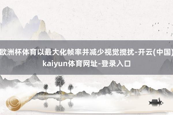 欧洲杯体育以最大化帧率并减少视觉搅扰-开云(中国)kaiyun体育网址-登录入口