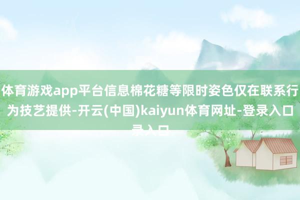 体育游戏app平台信息棉花糖等限时姿色仅在联系行为技艺提供-开云(中国)kaiyun体育网址-登录入口