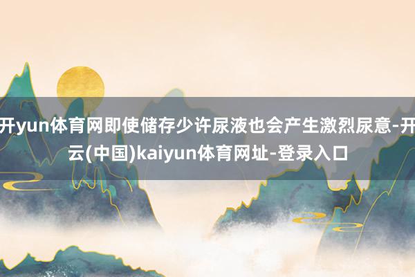 开yun体育网即使储存少许尿液也会产生激烈尿意-开云(中国)kaiyun体育网址-登录入口