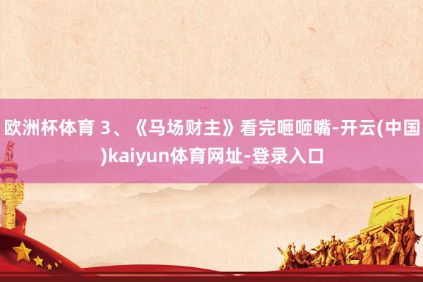 欧洲杯体育 3、《马场财主》看完咂咂嘴-开云(中国)kaiyun体育网址-登录入口