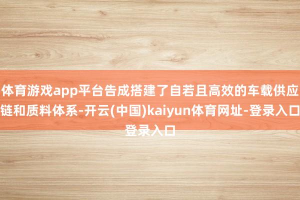 体育游戏app平台告成搭建了自若且高效的车载供应链和质料体系-开云(中国)kaiyun体育网址-登录入口